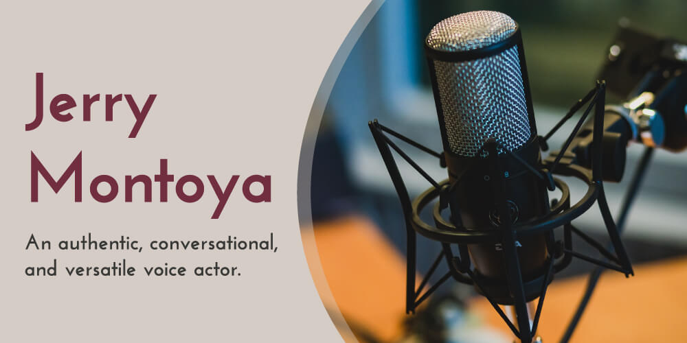 Jerry Montoya An authentic, conversational, and versatile voice actor Mobile Responsive